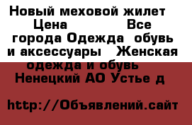 Новый меховой жилет › Цена ­ 14 000 - Все города Одежда, обувь и аксессуары » Женская одежда и обувь   . Ненецкий АО,Устье д.